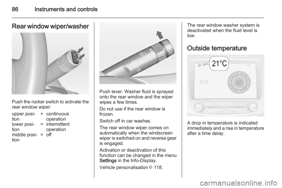 OPEL INSIGNIA 2014  Manual user 86Instruments and controlsRear window wiper/washer
Push the rocker switch to activate therear window wiper:
upper posi‐
tion=continuous
operationlower posi‐
tion=intermittent
operationmiddle posi�