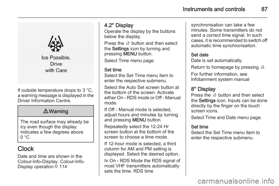 OPEL INSIGNIA 2014  Manual user Instruments and controls87
If outside temperature drops to 3 °C,
a warning message is displayed in the Driver Information Centre.
9 Warning
The road surface may already be
icy even though the display