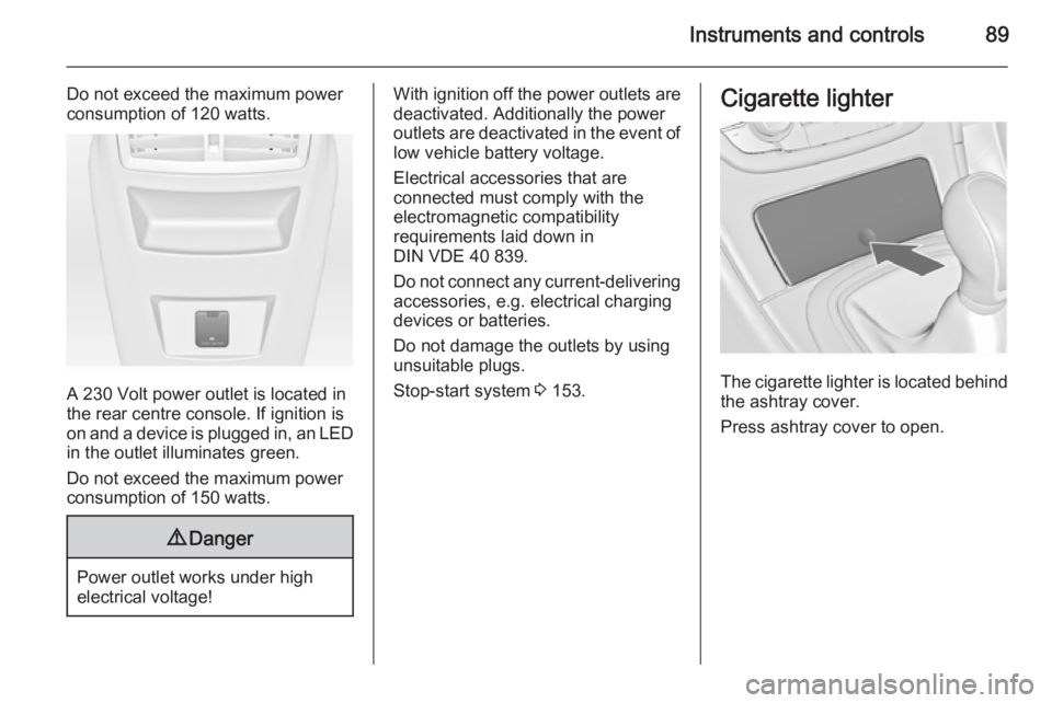 OPEL INSIGNIA 2014  Manual user Instruments and controls89
Do not exceed the maximum power
consumption of 120 watts.
A 230 Volt power outlet is located in
the rear centre console. If ignition is
on and a device is plugged in, an LED