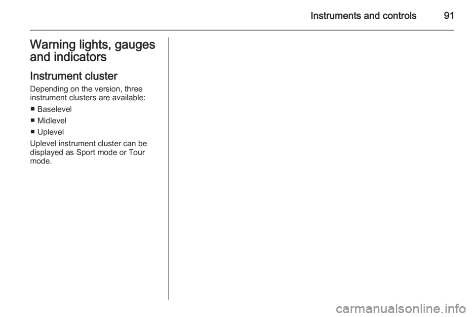 OPEL INSIGNIA 2014  Owners Manual Instruments and controls91Warning lights, gauges
and indicators
Instrument cluster
Depending on the version, three
instrument clusters are available:
■ Baselevel
■ Midlevel
■ Uplevel
Uplevel ins