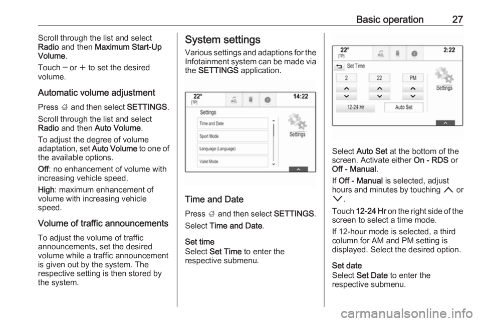 OPEL INSIGNIA 2017  Infotainment system Basic operation27Scroll through the list and select
Radio  and then  Maximum Start-Up
Volume .
Touch ─ or  w to set the desired
volume.
Automatic volume adjustment
Press  ; and then select  SETTINGS