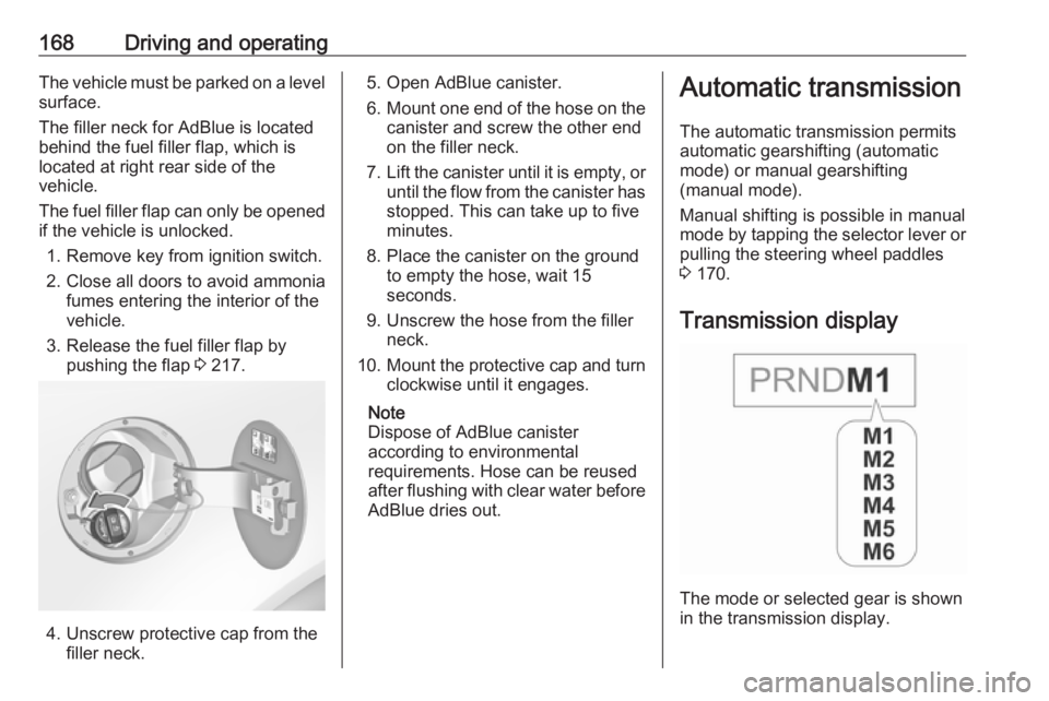 OPEL INSIGNIA 2017  Owners Manual 168Driving and operatingThe vehicle must be parked on a levelsurface.
The filler neck for AdBlue is located behind the fuel filler flap, which islocated at right rear side of the
vehicle.
The fuel fil