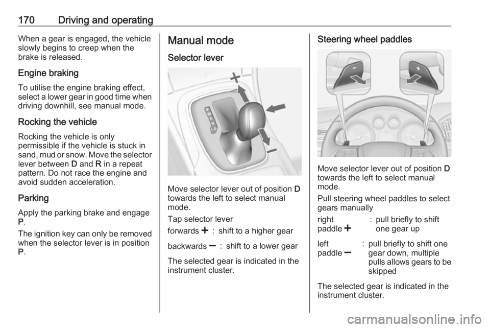 OPEL INSIGNIA 2017  Manual user 170Driving and operatingWhen a gear is engaged, the vehicle
slowly begins to creep when the
brake is released.
Engine braking To utilise the engine braking effect,
select a lower gear in good time whe