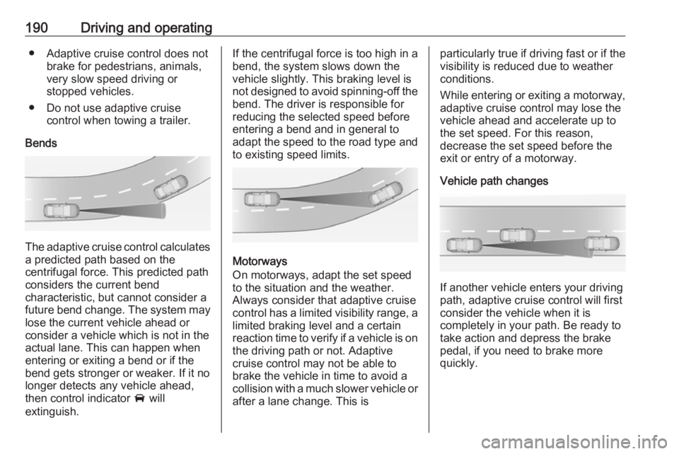 OPEL INSIGNIA 2017  Owners Manual 190Driving and operating● Adaptive cruise control does notbrake for pedestrians, animals,very slow speed driving or
stopped vehicles.
● Do not use adaptive cruise control when towing a trailer.
Be