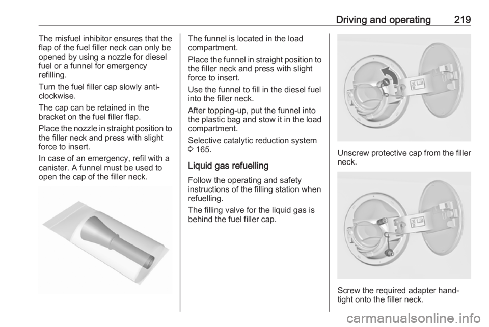 OPEL INSIGNIA 2017  Owners Manual Driving and operating219The misfuel inhibitor ensures that the
flap of the fuel filler neck can only be
opened by using a nozzle for diesel
fuel or a funnel for emergency
refilling.
Turn the fuel fill