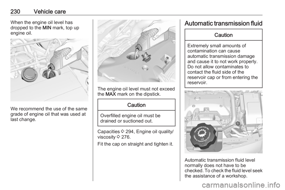 OPEL INSIGNIA 2017  Owners Manual 230Vehicle careWhen the engine oil level has
dropped to the  MIN mark, top up
engine oil.
We recommend the use of the same
grade of engine oil that was used at
last change.
The engine oil level must n