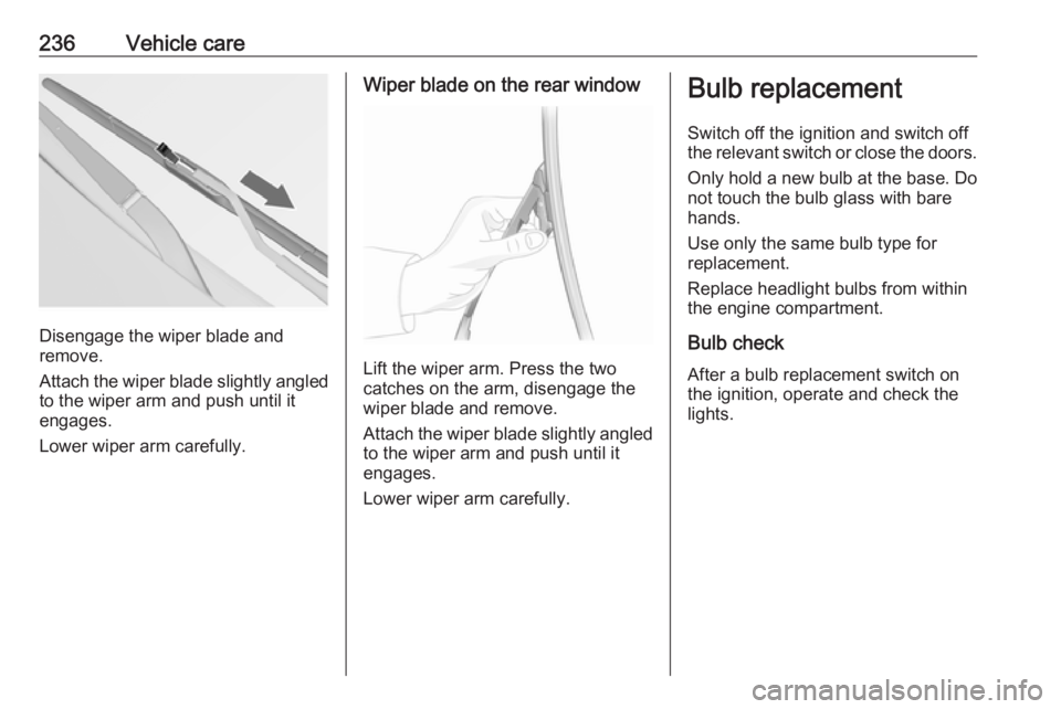 OPEL INSIGNIA 2017  Owners Manual 236Vehicle care
Disengage the wiper blade and
remove.
Attach the wiper blade slightly angled
to the wiper arm and push until it
engages.
Lower wiper arm carefully.
Wiper blade on the rear window
Lift 