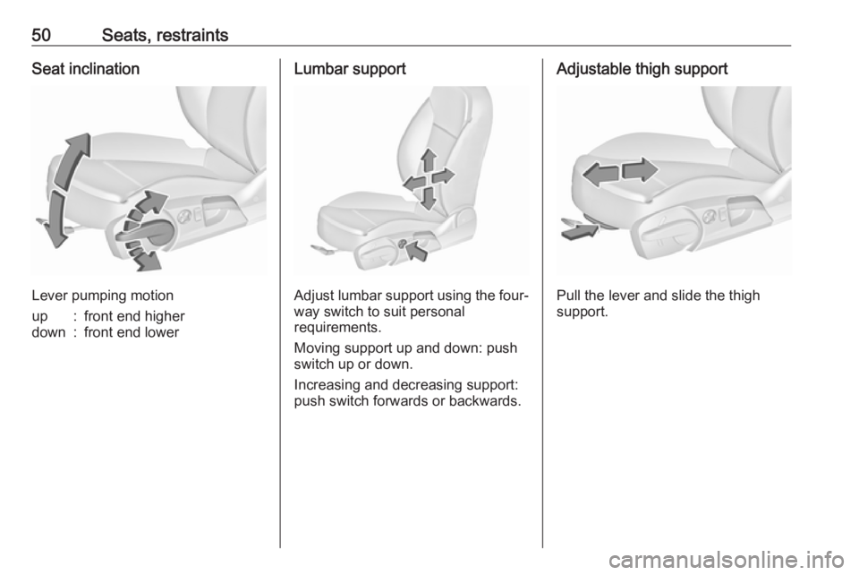 OPEL INSIGNIA 2017 Workshop Manual 50Seats, restraintsSeat inclination
Lever pumping motion
up:front end higherdown:front end lowerLumbar support
Adjust lumbar support using the four-way switch to suit personal
requirements.
Moving sup