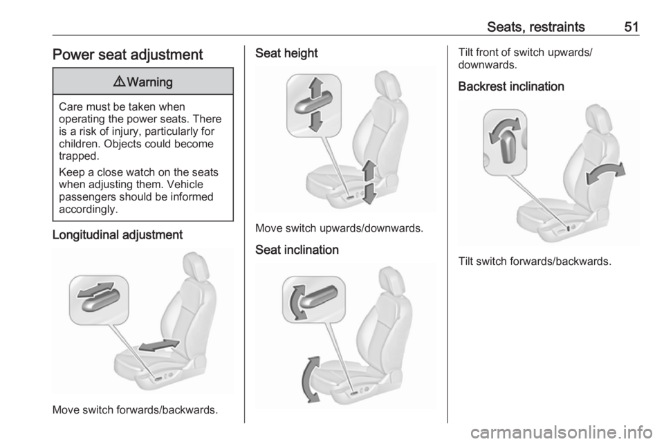 OPEL INSIGNIA 2017 Workshop Manual Seats, restraints51Power seat adjustment9Warning
Care must be taken when
operating the power seats. There
is a risk of injury, particularly for
children. Objects could become
trapped.
Keep a close wat