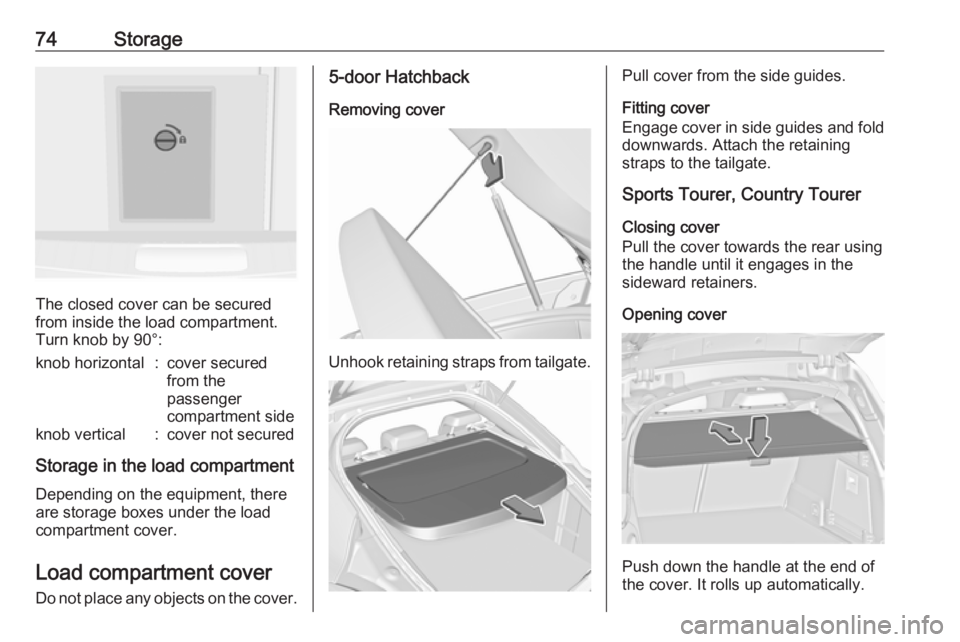 OPEL INSIGNIA 2017  Manual user 74Storage
The closed cover can be secured
from inside the load compartment.
Turn knob by 90°:
knob horizontal:cover secured
from the
passenger
compartment sideknob vertical:cover not secured
Storage 