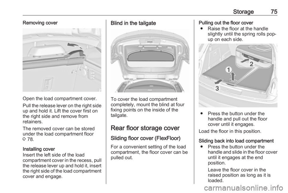 OPEL INSIGNIA 2017 User Guide Storage75Removing cover
Open the load compartment cover.
Pull the release lever on the right side
up and hold it. Lift the cover first on
the right side and remove from
retainers.
The removed cover ca
