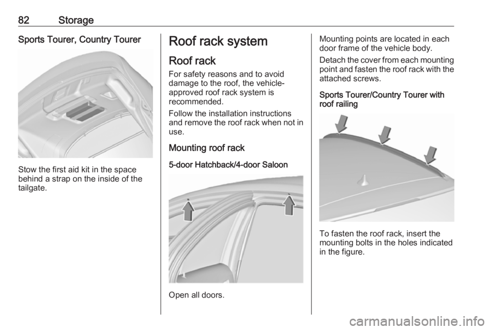 OPEL INSIGNIA 2017 User Guide 82StorageSports Tourer, Country Tourer
Stow the first aid kit in the space
behind a strap on the inside of the
tailgate.
Roof rack system
Roof rack For safety reasons and to avoiddamage to the roof, t
