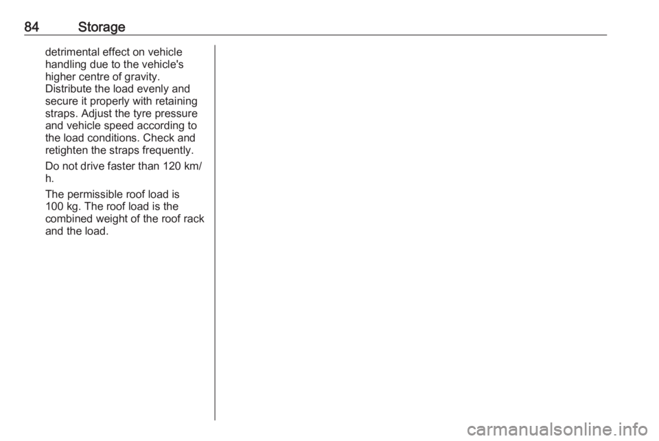 OPEL INSIGNIA 2017  Owners Manual 84Storagedetrimental effect on vehicle
handling due to the vehicle's
higher centre of gravity.
Distribute the load evenly and secure it properly with retaining
straps. Adjust the tyre pressure
and