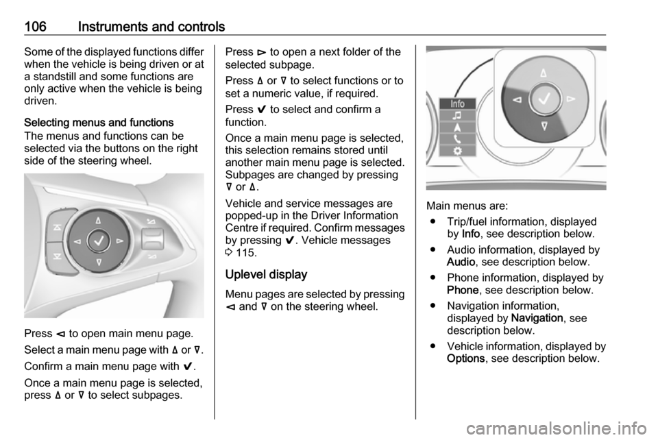 OPEL INSIGNIA BREAK 2017.5  Owners Manual 106Instruments and controlsSome of the displayed functions differ
when the vehicle is being driven or at
a standstill and some functions are
only active when the vehicle is being
driven.
Selecting men