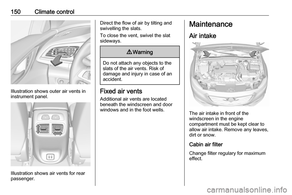 OPEL INSIGNIA BREAK 2017.5  Manual user 150Climate control
Illustration shows outer air vents in
instrument panel.
Illustration shows air vents for rear
passenger.
Direct the flow of air by tilting and
swivelling the slats.
To close the ven