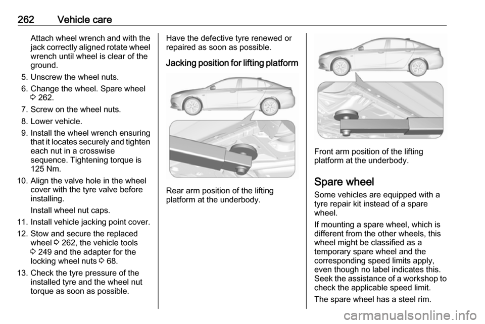 OPEL INSIGNIA BREAK 2017.5  Manual user 262Vehicle careAttach wheel wrench and with the
jack correctly aligned rotate wheel wrench until wheel is clear of the
ground.
5. Unscrew the wheel nuts. 6. Change the wheel. Spare wheel 3 262.
7. Scr