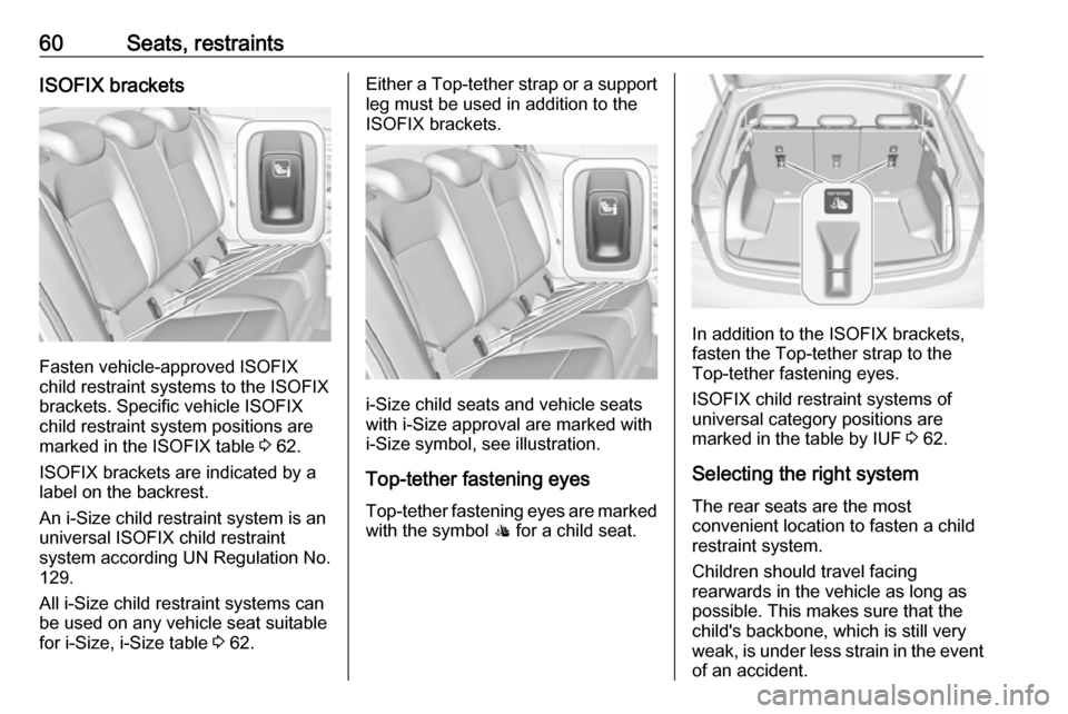 OPEL INSIGNIA BREAK 2017.5 Manual user 60Seats, restraintsISOFIX brackets
Fasten vehicle-approved ISOFIX
child restraint systems to the ISOFIX
brackets. Specific vehicle ISOFIX
child restraint system positions are
marked in the ISOFIX tabl OPEL INSIGNIA BREAK 2017.5 Manual user 60Seats, restraintsISOFIX brackets
Fasten vehicle-approved ISOFIX
child restraint systems to the ISOFIX
brackets. Specific vehicle ISOFIX
child restraint system positions are
marked in the ISOFIX tabl