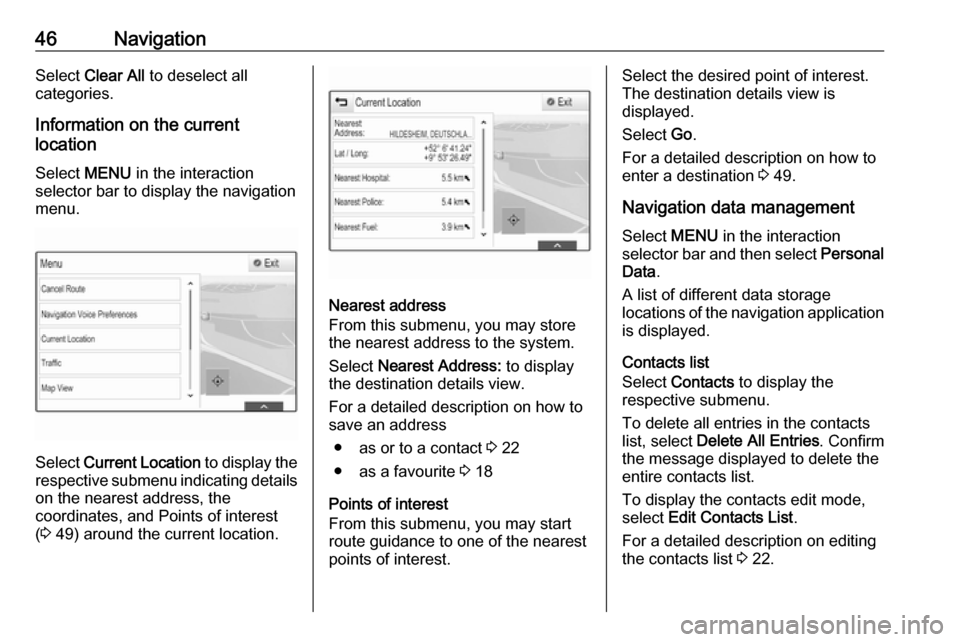 OPEL INSIGNIA BREAK 2017.75  Infotainment system 46NavigationSelect Clear All  to deselect all
categories.
Information on the current
location
Select  MENU in the interaction
selector bar to display the navigation
menu.
Select  Current Location  to 