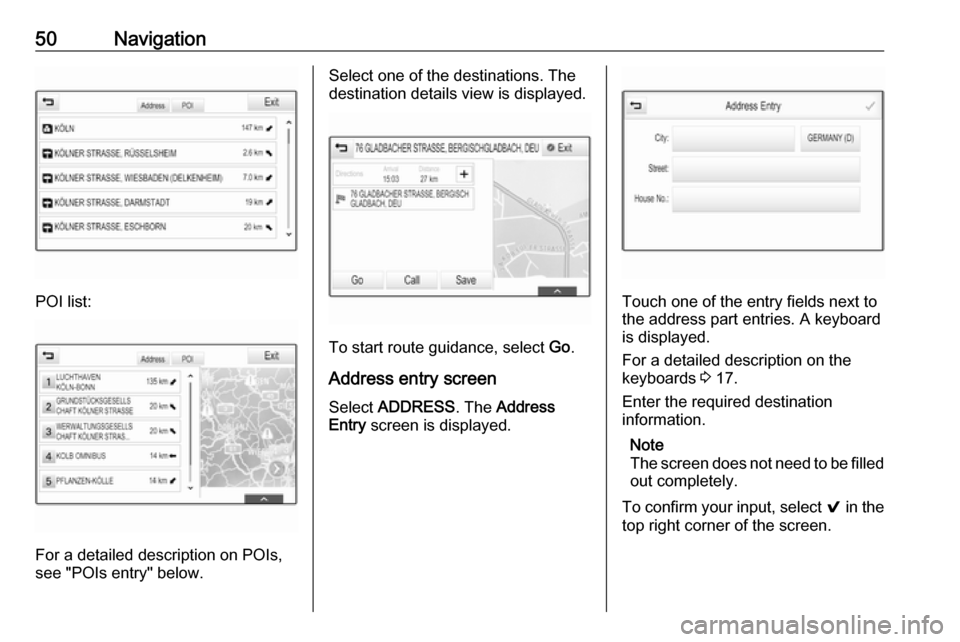OPEL INSIGNIA BREAK 2017.75  Infotainment system 50Navigation
POI list:
For a detailed description on POIs,
see "POIs entry" below.
Select one of the destinations. The
destination details view is displayed.
To start route guidance, select  Go.
Addre