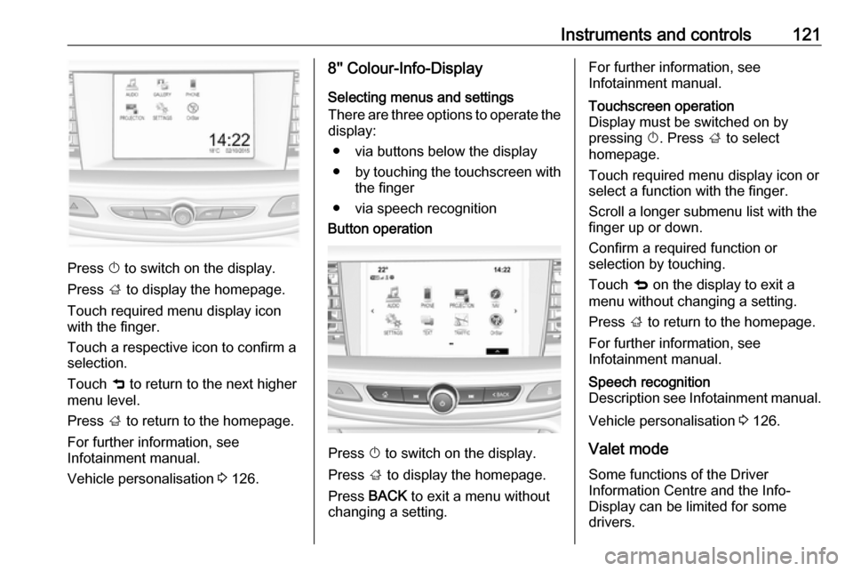 OPEL INSIGNIA BREAK 2017.75 Manual user Instruments and controls121
Press X to switch on the display.
Press ; to display the homepage.
Touch required menu display icon
with the finger.
Touch a respective icon to confirm a
selection.
Touch OPEL INSIGNIA BREAK 2017.75 Manual user Instruments and controls121
Press X to switch on the display.
Press ; to display the homepage.
Touch required menu display icon
with the finger.
Touch a respective icon to confirm a
selection.
Touch