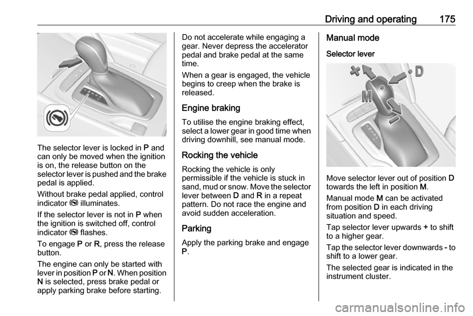 OPEL INSIGNIA BREAK 2017.75  Manual user Driving and operating175
The selector lever is locked in P and
can only be moved when the ignition
is on, the release button on the
selector lever is pushed and the brake
pedal is applied.
Without bra