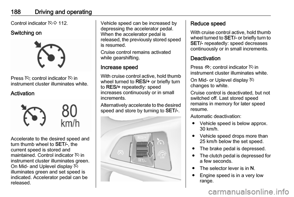 OPEL INSIGNIA BREAK 2017.75 Manual user 188Driving and operatingControl indicator m 3 112.
Switching on
Press m; control indicator m in
instrument cluster illuminates white.
Activation
Accelerate to the desired speed and
turn thumb wheel OPEL INSIGNIA BREAK 2017.75 Manual user 188Driving and operatingControl indicator m 3 112.
Switching on
Press m; control indicator m in
instrument cluster illuminates white.
Activation
Accelerate to the desired speed and
turn thumb wheel
