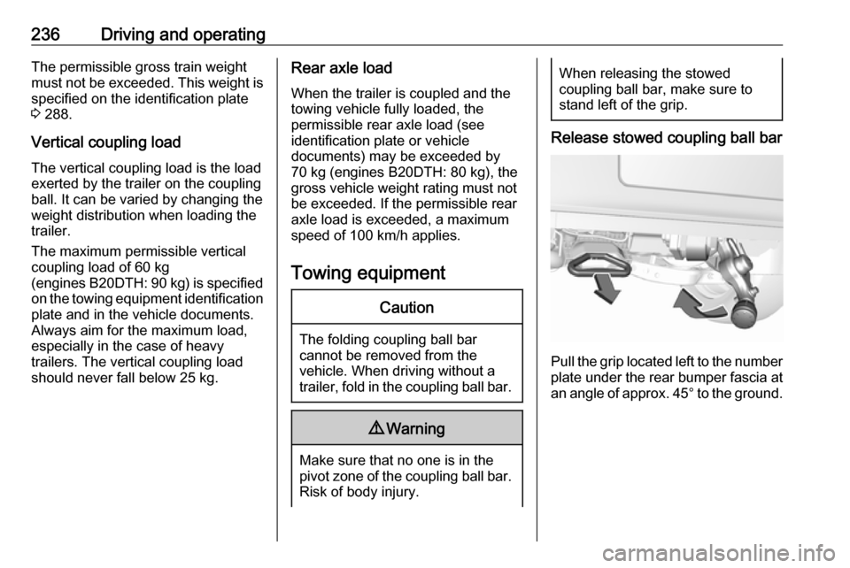 OPEL INSIGNIA BREAK 2017.75 Manual user 236Driving and operatingThe permissible gross train weight
must not be exceeded. This weight is
specified on the identification plate
3 288.
Vertical coupling load The vertical coupling load is the l OPEL INSIGNIA BREAK 2017.75 Manual user 236Driving and operatingThe permissible gross train weight
must not be exceeded. This weight is
specified on the identification plate
3 288.
Vertical coupling load The vertical coupling load is the l