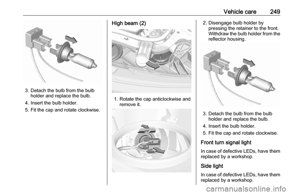 OPEL INSIGNIA BREAK 2017.75 Manual user Vehicle care249
3. Detach the bulb from the bulbholder and replace the bulb.
4. Insert the bulb holder.
5. Fit the cap and rotate clockwise.
High beam (2)
1. Rotate the cap anticlockwise and remove it OPEL INSIGNIA BREAK 2017.75 Manual user Vehicle care249
3. Detach the bulb from the bulbholder and replace the bulb.
4. Insert the bulb holder.
5. Fit the cap and rotate clockwise.
High beam (2)
1. Rotate the cap anticlockwise and remove it