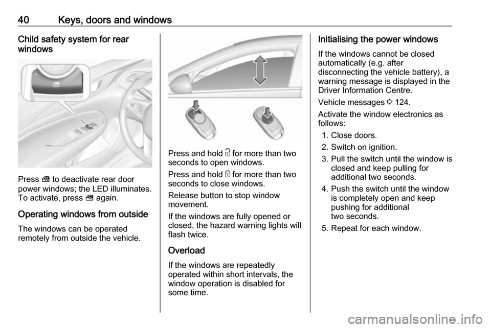 OPEL INSIGNIA BREAK 2017.75  Owners Manual 40Keys, doors and windowsChild safety system for rear
windows
Press  V to deactivate rear door
power windows; the LED illuminates.
To activate, press  V again.
Operating windows from outside
The windo