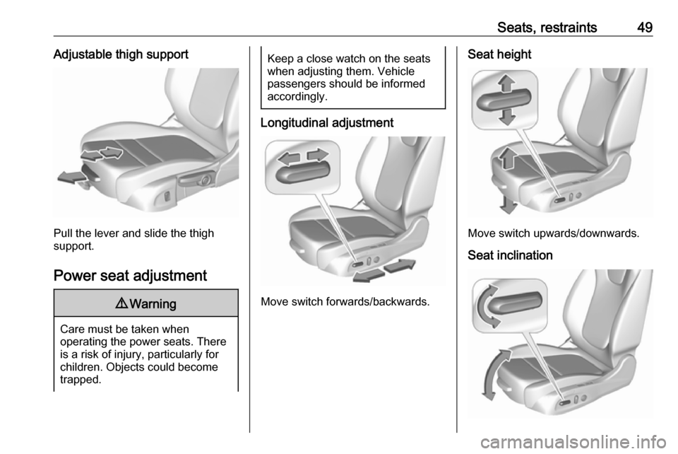 OPEL INSIGNIA BREAK 2018 Manual user Seats, restraints49Adjustable thigh support
Pull the lever and slide the thigh
support.
Power seat adjustment
9 Warning
Care must be taken when
operating the power seats. There
is a risk of injury, pa OPEL INSIGNIA BREAK 2018 Manual user Seats, restraints49Adjustable thigh support
Pull the lever and slide the thigh
support.
Power seat adjustment
9 Warning
Care must be taken when
operating the power seats. There
is a risk of injury, pa