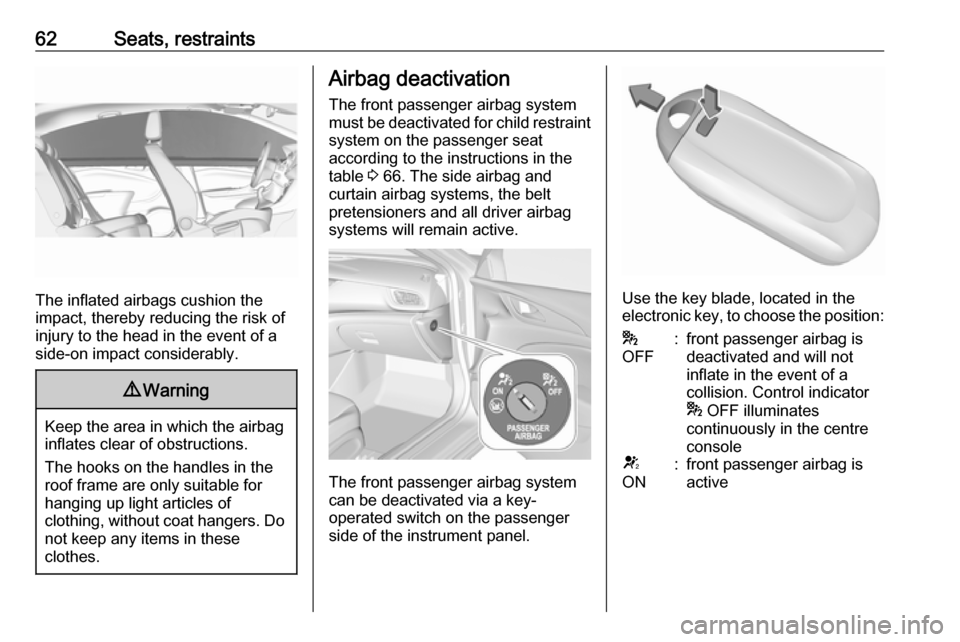 OPEL INSIGNIA BREAK 2018 User Guide 62Seats, restraints
The inflated airbags cushion the
impact, thereby reducing the risk of
injury to the head in the event of a
side-on impact considerably.
9 Warning
Keep the area in which the airbag
