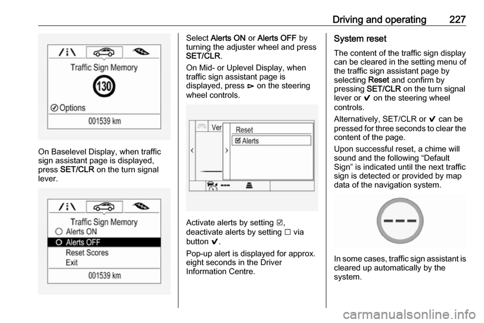 OPEL INSIGNIA BREAK 2018.5  Owners Manual Driving and operating227
On Baselevel Display, when traffic
sign assistant page is displayed,
press  SET/CLR  on the turn signal
lever.
Select  Alerts ON  or Alerts OFF  by
turning the adjuster wheel 