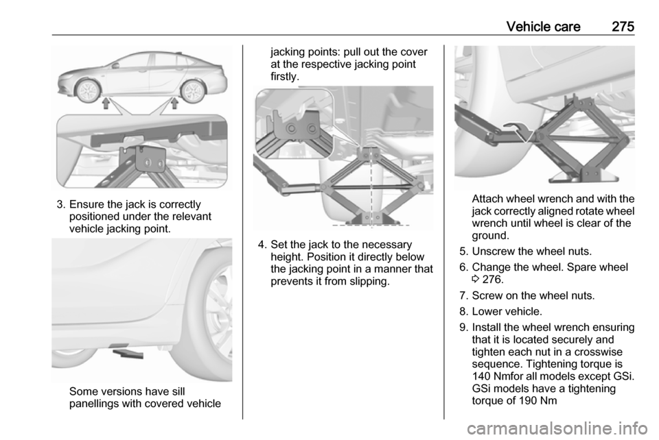 OPEL INSIGNIA BREAK 2018.5  Owners Manual Vehicle care275
3. Ensure the jack is correctlypositioned under the relevant
vehicle jacking point.
Some versions have sill
panellings with covered vehicle
jacking points: pull out the cover
at the re