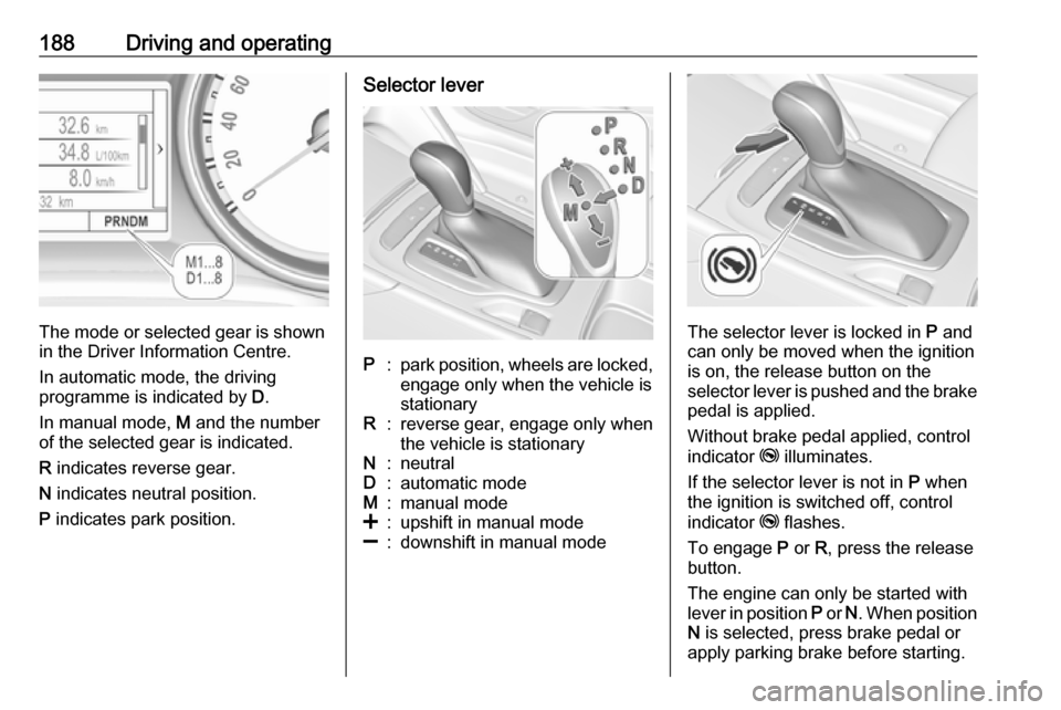 OPEL INSIGNIA BREAK 2019 Manual user 188Driving and operating
The mode or selected gear is shown
in the Driver Information Centre.
In automatic mode, the driving
programme is indicated by D.
In manual mode, M and the number
of the sele OPEL INSIGNIA BREAK 2019 Manual user 188Driving and operating
The mode or selected gear is shown
in the Driver Information Centre.
In automatic mode, the driving
programme is indicated by D.
In manual mode, M and the number
of the sele