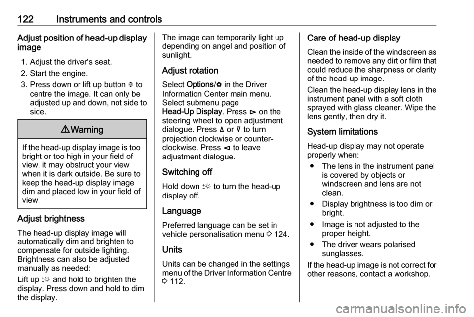 OPEL INSIGNIA BREAK 2019  Owners Manual 122Instruments and controlsAdjust position of head-up display
image
1. Adjust the drivers seat.
2. Start the engine.
3. Press down or lift up button  . to
centre the image. It can only be
adjusted up