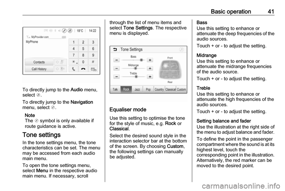 OPEL INSIGNIA BREAK 2019.5 Infotainment system Basic operation41
To directly jump to the Audio menu,
select k.
To directly jump to the Navigation
menu, select j.
Note
The j symbol is only available if
route guidance is active.
Tone settings
In OPEL INSIGNIA BREAK 2019.5 Infotainment system Basic operation41
To directly jump to the Audio menu,
select k.
To directly jump to the Navigation
menu, select j.
Note
The j symbol is only available if
route guidance is active.
Tone settings
In