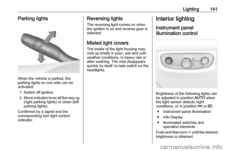 OPEL INSIGNIA BREAK 2019.5  Manual user Lighting141Parking lights
When the vehicle is parked, the
parking lights on one side can be
activated:
1. Switch off ignition.
2. Move indicator lever all the way up
(right parking lights) or down (le