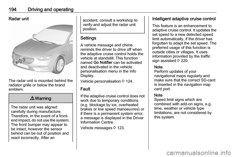 OPEL INSIGNIA BREAK 2019.5  Manual user 194Driving and operatingRadar unit
The radar unit is mounted behind the
radiator grille or below the brand
emblem.
9 Warning
The radar unit was aligned
carefully during manufacture.
Therefore, in the 
