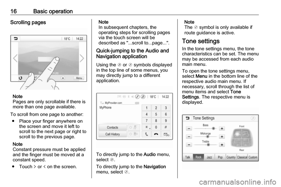 OPEL KARL 2017.5 Infotainment system 16Basic operationScrolling pages
Note
Pages are only scrollable if there is
more than one page available.
To scroll from one page to another: ● Place your finger anywhere on the screen and move it l OPEL KARL 2017.5 Infotainment system 16Basic operationScrolling pages
Note
Pages are only scrollable if there is
more than one page available.
To scroll from one page to another: ● Place your finger anywhere on the screen and move it l