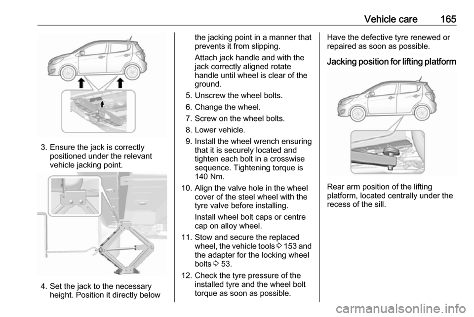 OPEL KARL 2018.5  Manual user Vehicle care165
3. Ensure the jack is correctlypositioned under the relevant
vehicle jacking point.
4. Set the jack to the necessary height. Position it directly below
the jacking point in a manner th