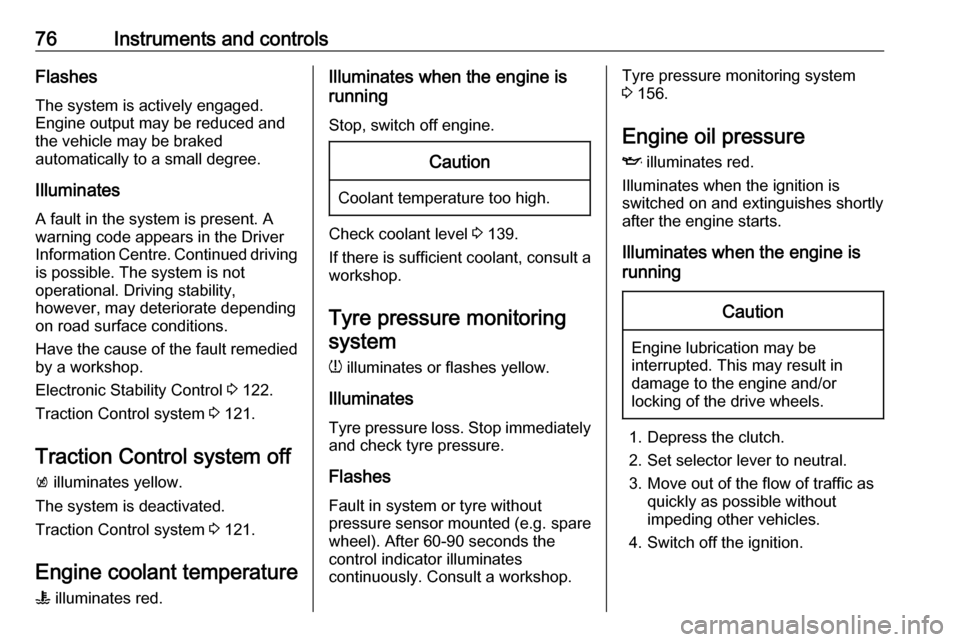 OPEL KARL 2018.5  Owners Manual 76Instruments and controlsFlashes
The system is actively engaged. Engine output may be reduced and
the vehicle may be braked
automatically to a small degree.
Illuminates
A fault in the system is prese