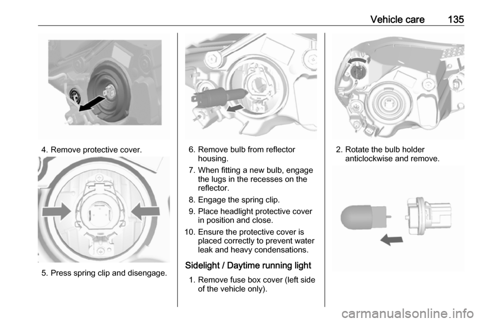OPEL KARL 2019  Owners Manual Vehicle care135
4. Remove protective cover.
5. Press spring clip and disengage.
6. Remove bulb from reflectorhousing.
7. When fitting a new bulb, engage the lugs in the recesses on the
reflector.
8. E