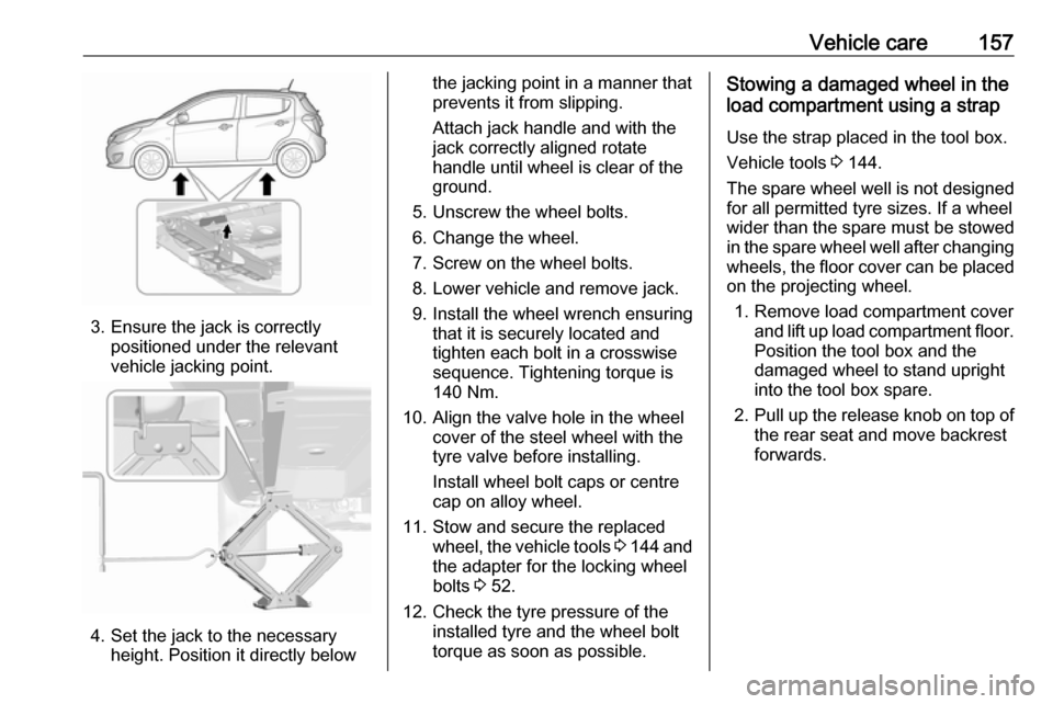 OPEL KARL 2019  Owners Manual Vehicle care157
3. Ensure the jack is correctlypositioned under the relevant
vehicle jacking point.
4. Set the jack to the necessary height. Position it directly below
the jacking point in a manner th