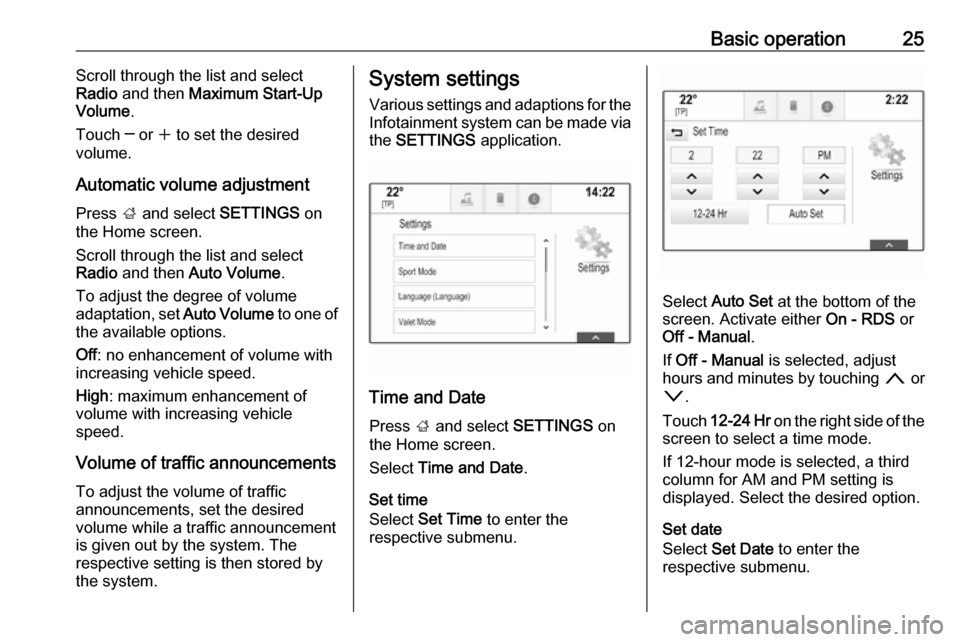 OPEL MOKKA X 2018  Manual user Basic operation25Scroll through the list and select
Radio  and then  Maximum Start-Up
Volume .
Touch ─ or  w to set the desired
volume.
Automatic volume adjustment
Press  ; and select  SETTINGS on
t