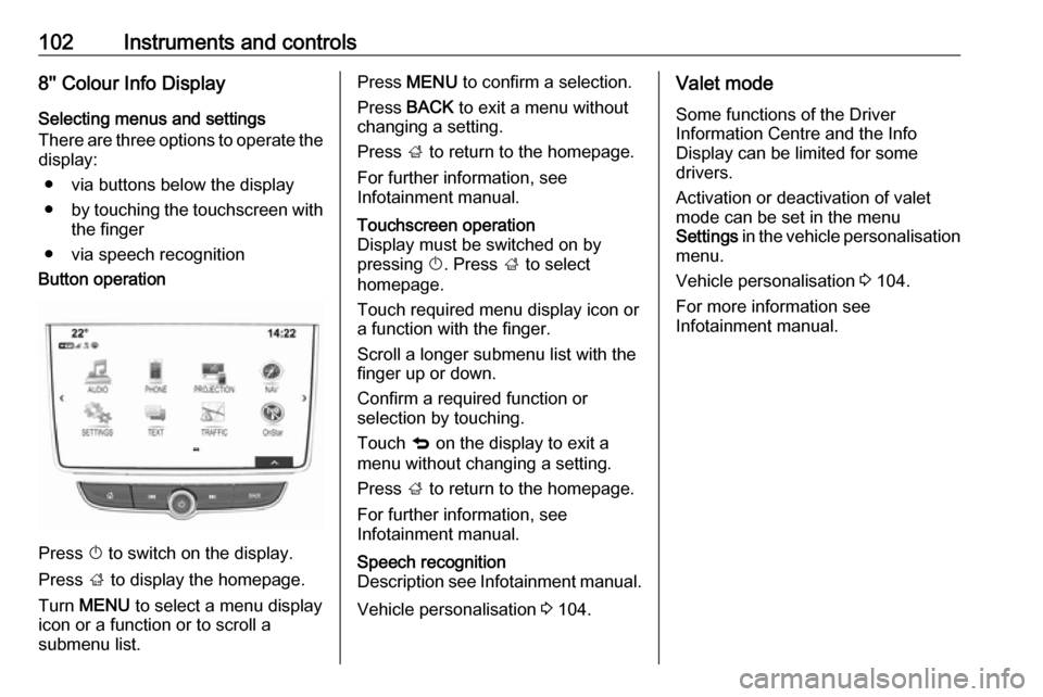 OPEL MOKKA X 2018.5 Infotainment system 102Instruments and controls8 Colour Info Display
Selecting menus and settings
There are three options to operate the display:
● via buttons below the display
● by touching the touchscreen with
t OPEL MOKKA X 2018.5 Infotainment system 102Instruments and controls8 Colour Info Display
Selecting menus and settings
There are three options to operate the display:
● via buttons below the display
● by touching the touchscreen with
t