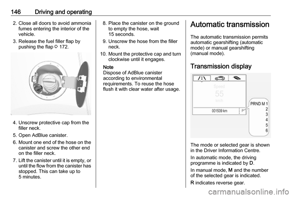 OPEL MOKKA X 2019  Owners Manual 146Driving and operating2. Close all doors to avoid ammoniafumes entering the interior of the
vehicle.
3. Release the fuel filler flap by pushing the flap  3 172.
4. Unscrew protective cap from the
fi