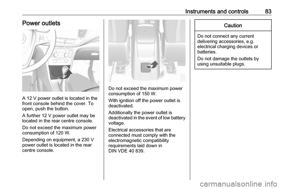 OPEL MOKKA X 2019.5  Manual user Instruments and controls83Power outlets
A 12 V power outlet is located in the
front console behind the cover. To
open, push the button.
A further 12 V power outlet may be
located in the rear centre co