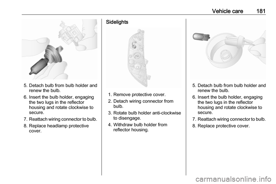 OPEL MOVANO_B 2017  Owners Manual Vehicle care181
5. Detach bulb from bulb holder andrenew the bulb.
6. Insert the bulb holder, engaging the two lugs in the reflectorhousing and rotate clockwise to
secure.
7. Reattach wiring connector