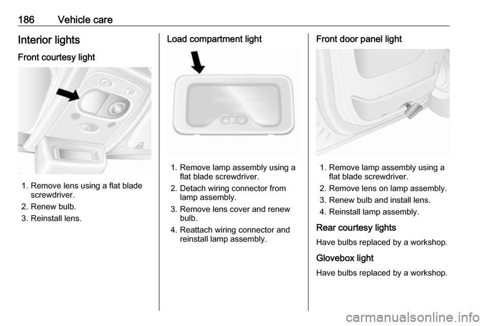 OPEL MOVANO_B 2017  Owners Manual 186Vehicle careInterior lightsFront courtesy light
1. Remove lens using a flat blade screwdriver.
2. Renew bulb.
3. Reinstall lens.
Load compartment light
1. Remove lamp assembly using a flat blade sc