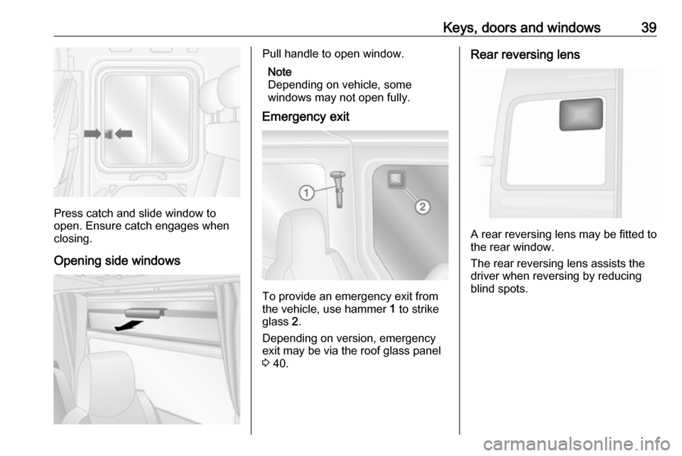 OPEL MOVANO_B 2017 Service Manual Keys, doors and windows39
Press catch and slide window to
open. Ensure catch engages when
closing.
Opening side windows
Pull handle to open window. Note
Depending on vehicle, some
windows may not open OPEL MOVANO_B 2017 Service Manual Keys, doors and windows39
Press catch and slide window to
open. Ensure catch engages when
closing.
Opening side windows
Pull handle to open window. Note
Depending on vehicle, some
windows may not open